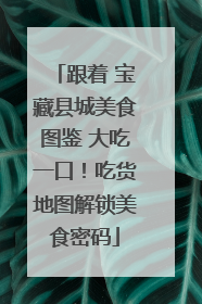 跟着 宝藏县城美食图鉴 大吃一口！吃货地图解锁美食密码