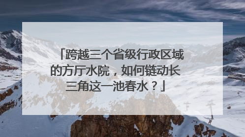 跨越三个省级行政区域的方厅水院，如何链动长三角这一池春水？