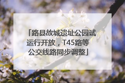路县故城遗址公园试运行开放，T45路等公交线路同步调整