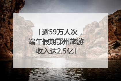 逾59万人次，端午假期鄂州旅游收入达2.5亿