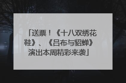送票！《十八双绣花鞋》、《吕布与貂蝉》演出本周精彩来袭