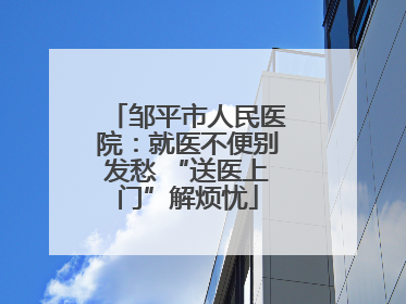 邹平市人民医院：就医不便别发愁 “送医上门”解烦忧