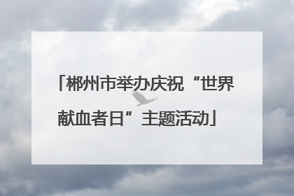 郴州市举办庆祝“世界献血者日”主题活动