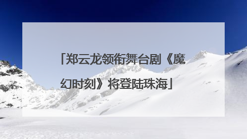 郑云龙领衔舞台剧《魔幻时刻》将登陆珠海