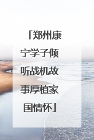郑州康宁学子倾听战机故事厚植家国情怀