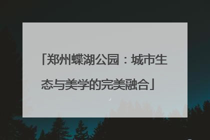 郑州蝶湖公园：城市生态与美学的完美融合