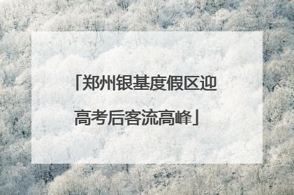 郑州银基度假区迎高考后客流高峰