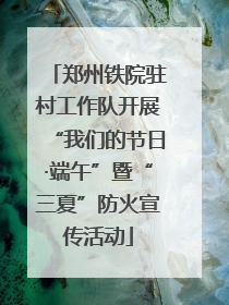 郑州铁院驻村工作队开展“我们的节日·端午”暨“三夏”防火宣传活动