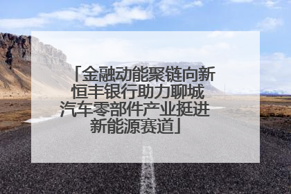金融动能聚链向新 恒丰银行助力聊城汽车零部件产业挺进新能源赛道