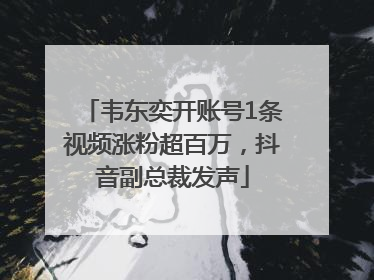 韦东奕开账号1条视频涨粉超百万，抖音副总裁发声