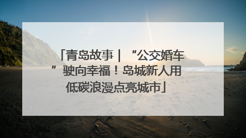 青岛故事｜“公交婚车”驶向幸福！岛城新人用低碳浪漫点亮城市