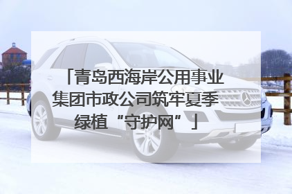 青岛西海岸公用事业集团市政公司筑牢夏季绿植“守护网”
