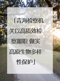 青海检察机关以高质效检察履职 做实高原生物多样性保护