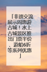 非遗交流展示周惠游古城！水上古城景区推出门票半价、游船6折等系列优惠