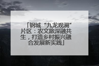 钢城“九龙观澜”片区：农文旅深融共生，打造乡村振兴融合发展新实践
