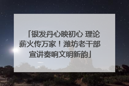银发丹心映初心 理论薪火传万家！潍坊老干部宣讲奏响文明新韵