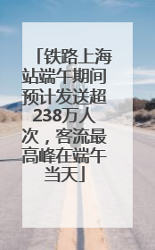 铁路上海站端午期间预计发送超238万人次，客流最高峰在端午当天
