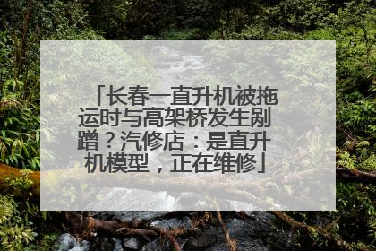 长春一直升机被拖运时与高架桥发生剐蹭？汽修店：是直升机模型，正在维修
