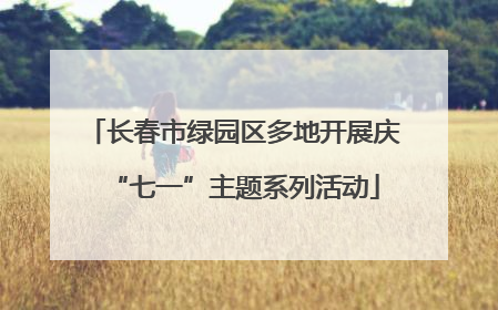 长春市绿园区多地开展庆“七一”主题系列活动