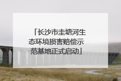 长沙市圭塘河生态环境损害赔偿示范基地正式启动