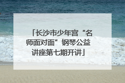 长沙市少年宫“名师面对面”钢琴公益讲座第七期开讲