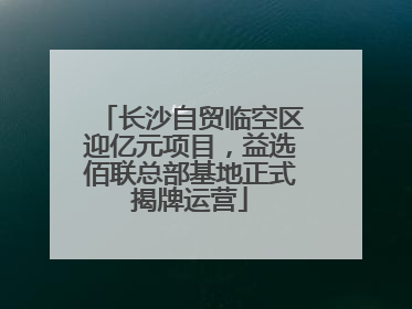 长沙自贸临空区迎亿元项目，益选佰联总部基地正式揭牌运营