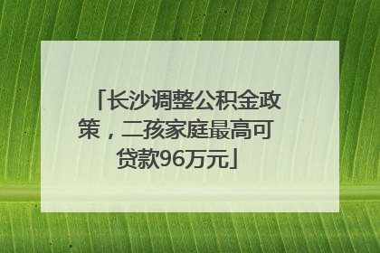 长沙调整公积金政策，二孩家庭最高可贷款96万元