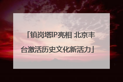 镇岗塔IP亮相 北京丰台激活历史文化新活力