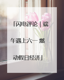 闪电评论｜端午遇上六一 燃动假日经济
