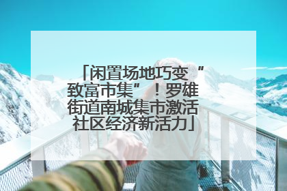 闲置场地巧变“致富市集”！罗雄街道南城集市激活社区经济新活力