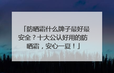 防晒霜什么牌子最好最安全？十大公认好用的防晒霜，安心一夏！