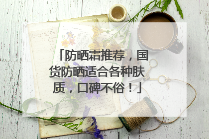 防晒霜推荐，国货防晒适合各种肤质，口碑不俗！