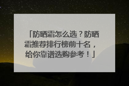防晒霜怎么选?防晒霜推荐排行榜前十名,给你靠谱选购参考!