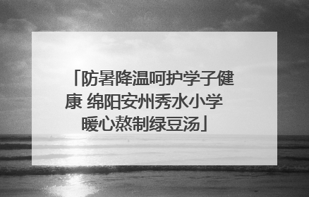 防暑降温呵护学子健康 绵阳安州秀水小学暖心熬制绿豆汤