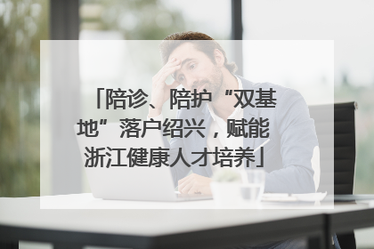 陪诊、陪护“双基地”落户绍兴，赋能浙江健康人才培养