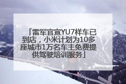 雷军官宣YU7样车已到店，小米计划为10多座城市1万名车主免费提供驾驶培训服务