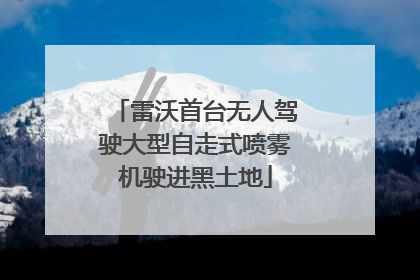 雷沃首台无人驾驶大型自走式喷雾机驶进黑土地