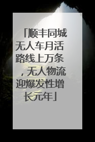 顺丰同城无人车月活路线上万条，无人物流迎爆发性增长元年