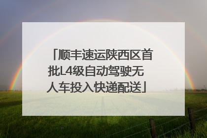 顺丰速运陕西区首批L4级自动驾驶无人车投入快递配送