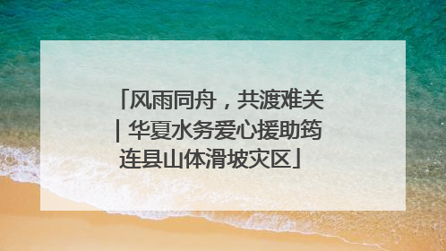 风雨同舟，共渡难关｜华夏水务爱心援助筠连县山体滑坡灾区