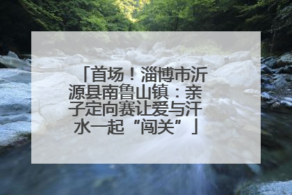 首场！淄博市沂源县南鲁山镇：亲子定向赛让爱与汗水一起“闯关”