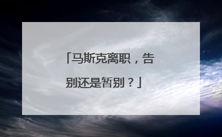 马斯克离职，告别还是暂别？