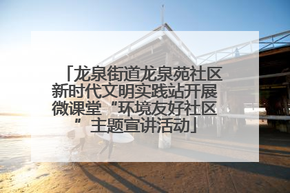 龙泉街道龙泉苑社区新时代文明实践站开展微课堂“环境友好社区”主题宣讲活动