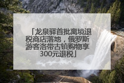 龙泉驿首批离境退税商店落地，俄罗斯游客洛带古镇购物享300元退税
