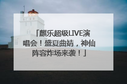 麒乐超级LIVE演唱会！盛夏曲靖，神仙阵容炸场来袭！