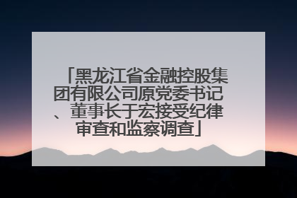 黑龙江省金融控股集团有限公司原党委书记、董事长于宏接受纪律审查和监察调查