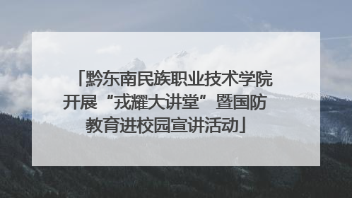 黔东南民族职业技术学院开展“戎耀大讲堂”暨国防教育进校园宣讲活动