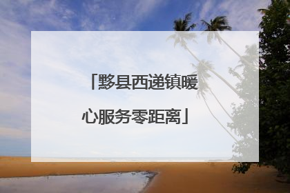 黟县西递镇暖心服务零距离