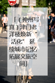 （神州写真）津门老洋楼焕新“活化” 延续城市记忆拓展文旅空间