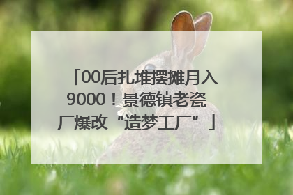 00后扎堆摆摊月入9000！景德镇老瓷厂爆改“造梦工厂”